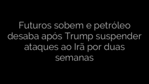​Futuros sobem e petróleo desaba após Trump suspender ataques ao Irã por duas semanas 